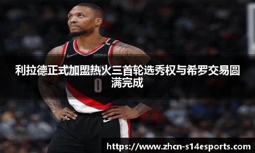 利拉德正式加盟热火三首轮选秀权与希罗交易圆满完成